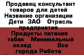 Продавец-консультант товаров для детей › Название организации ­ Дети, ЗАО › Отрасль предприятия ­ Продукты питания, табак › Минимальный оклад ­ 27 000 - Все города Работа » Вакансии   . Мордовия респ.